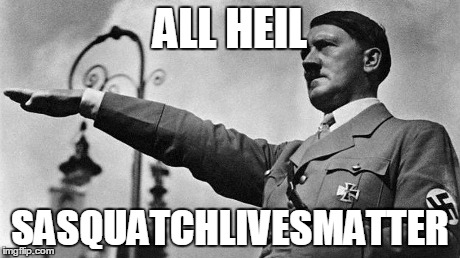 Adolf Hitler Heil | ALL HEIL SASQUATCHLIVESMATTER | image tagged in adolf hitler heil | made w/ Imgflip meme maker