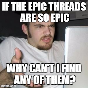 Guy on Computer | IF THE EPIC THREADS ARE SO EPIC WHY CAN'T I FIND ANY OF THEM? | image tagged in guy on computer | made w/ Imgflip meme maker