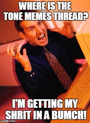 Computer Guy Freaking Out | WHERE IS THE TONE MEMES THREAD? I'M GETTING MY SHRIT IN A BUMCH! | image tagged in computer guy freaking out | made w/ Imgflip meme maker