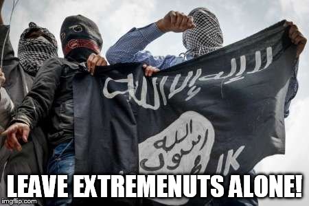 ISIS Extremists | LEAVE EXTREMENUTS ALONE! | image tagged in isis extremists | made w/ Imgflip meme maker