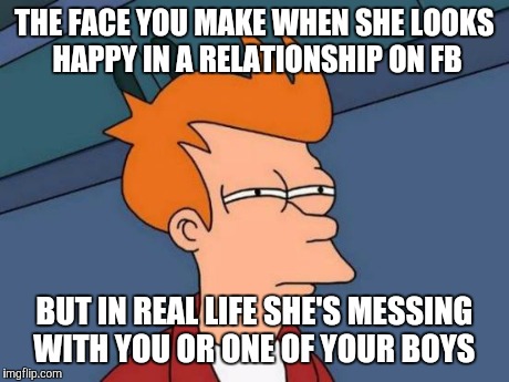Futurama Fry | THE FACE YOU MAKE WHEN SHE LOOKS HAPPY IN A RELATIONSHIP ON FB BUT IN REAL LIFE SHE'S MESSING WITH YOU OR ONE OF YOUR BOYS | image tagged in memes,futurama fry | made w/ Imgflip meme maker