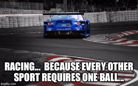 RACING... BECAUSE EVERY OTHER SPORT REQUIRES ONE BALL... | image tagged in racing | made w/ Imgflip meme maker