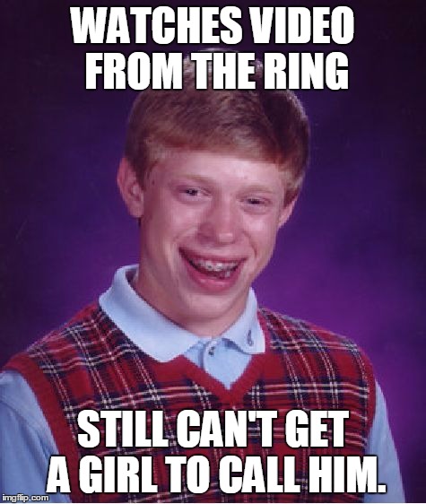 Bad Luck Brian | WATCHES VIDEO FROM THE RING STILL CAN'T GET A GIRL TO CALL HIM. | image tagged in memes,bad luck brian | made w/ Imgflip meme maker