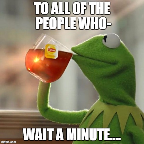 But That's None Of My Business | TO ALL OF THE PEOPLE WHO- WAIT A MINUTE.... | image tagged in memes,but thats none of my business,kermit the frog | made w/ Imgflip meme maker