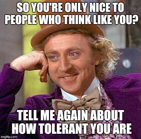 Tell me again... | SO YOU'RE ONLY NICE TO PEOPLE WHO THINK LIKE YOU? TELL ME AGAIN ABOUT HOW TOLERANT YOU ARE | image tagged in memes,creepy condescending wonka | made w/ Imgflip meme maker