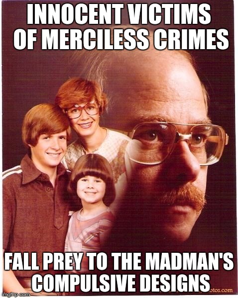Vengeance Dad | INNOCENT VICTIMS OF MERCILESS CRIMES FALL PREY TO THE MADMAN'S COMPULSIVE DESIGNS | image tagged in memes,vengeance dad | made w/ Imgflip meme maker