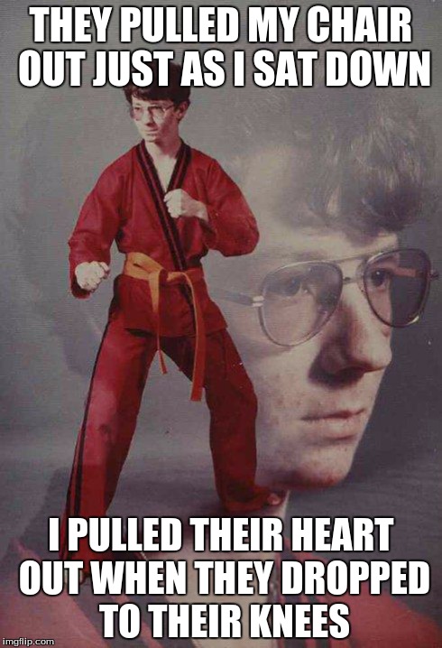 Karate Kyle Meme | THEY PULLED MY CHAIR OUT JUST AS I SAT DOWN I PULLED THEIR HEART OUT WHEN THEY DROPPED TO THEIR KNEES | image tagged in memes,karate kyle | made w/ Imgflip meme maker