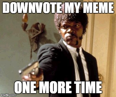 Don't say I didn't warn you! | DOWNVOTE MY MEME ONE MORE TIME | image tagged in memes,say that again i dare you | made w/ Imgflip meme maker