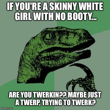 Philosoraptor Meme | IF YOU'RE A SKINNY WHITE GIRL WITH NO BOOTY... ARE YOU TWERKIN?? MAYBE JUST A TWERP, TRYING TO TWERK? | image tagged in memes,philosoraptor | made w/ Imgflip meme maker