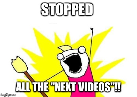 X All The Y Meme | STOPPED ALL THE "NEXT VIDEOS"!! | image tagged in memes,x all the y | made w/ Imgflip meme maker
