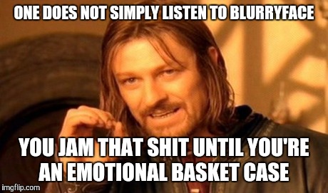 One Does Not Simply Meme | ONE DOES NOT SIMPLY LISTEN TO BLURRYFACE YOU JAM THAT SHIT UNTIL YOU'RE AN EMOTIONAL BASKET CASE | image tagged in memes,one does not simply | made w/ Imgflip meme maker