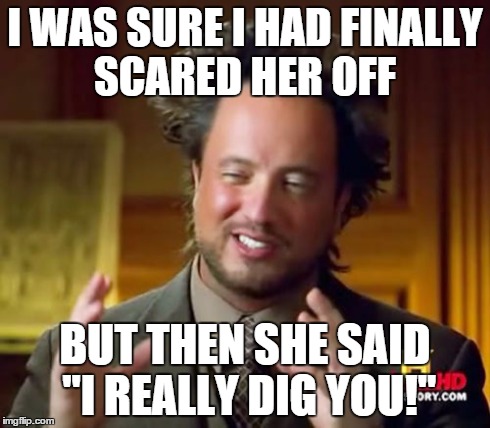 Ancient Aliens | I WAS SURE I HAD FINALLY SCARED HER OFF BUT THEN SHE SAID "I REALLY DIG YOU!" | image tagged in memes,ancient aliens | made w/ Imgflip meme maker