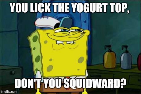 Don't You Squidward Meme | YOU LICK THE YOGURT TOP, DON'T YOU SQUIDWARD? | image tagged in memes,dont you squidward | made w/ Imgflip meme maker
