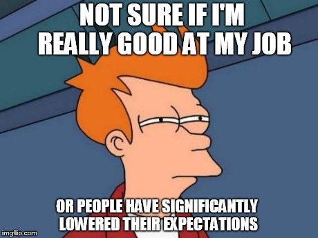 Futurama Fry | NOT SURE IF I'M REALLY GOOD AT MY JOB OR PEOPLE HAVE SIGNIFICANTLY LOWERED THEIR EXPECTATIONS | image tagged in memes,futurama fry | made w/ Imgflip meme maker