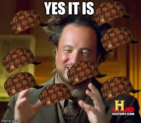 Ancient Aliens Meme | YES IT IS | image tagged in memes,ancient aliens,scumbag | made w/ Imgflip meme maker