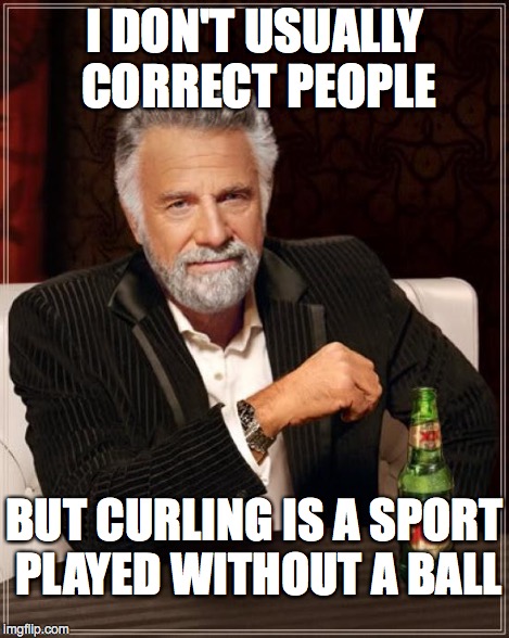 The Most Interesting Man In The World Meme | I DON'T USUALLY CORRECT PEOPLE BUT CURLING IS A SPORT PLAYED WITHOUT A BALL | image tagged in memes,the most interesting man in the world | made w/ Imgflip meme maker