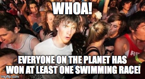 Sudden Clarity Clarence | WHOA! EVERYONE ON THE PLANET HAS WON AT LEAST ONE SWIMMING RACE! | image tagged in memes,sudden clarity clarence | made w/ Imgflip meme maker