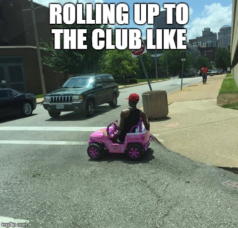 ROLLING UP TO THE CLUB LIKE | image tagged in funny | made w/ Imgflip meme maker