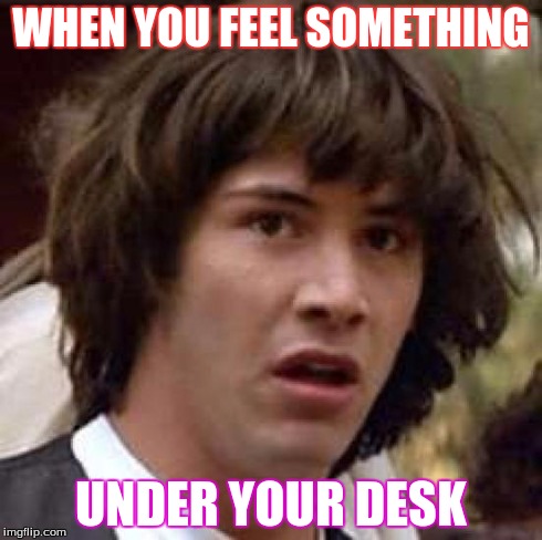 Conspiracy Keanu | WHEN YOU FEEL SOMETHING UNDER YOUR DESK | image tagged in memes,conspiracy keanu | made w/ Imgflip meme maker