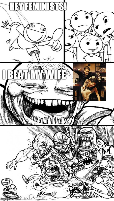 Hey Internet | HEY FEMINISTS! I BEAT MY WIFE | image tagged in memes,hey internet | made w/ Imgflip meme maker