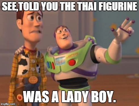 X, X Everywhere Meme | SEE,TOLD YOU THE THAI FIGURINE WAS A LADY BOY. | image tagged in memes,x x everywhere | made w/ Imgflip meme maker