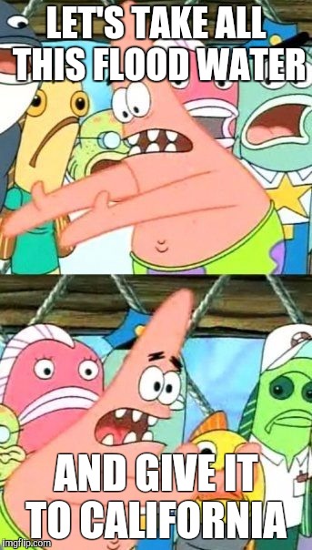 Put It Somewhere Else Patrick | LET'S TAKE ALL THIS FLOOD WATER AND GIVE IT TO CALIFORNIA | image tagged in memes,put it somewhere else patrick,AdviceAnimals | made w/ Imgflip meme maker