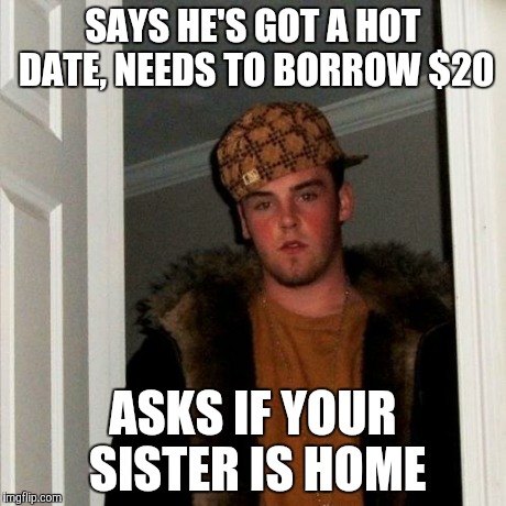 Scumbag Steve Meme | SAYS HE'S GOT A HOT DATE, NEEDS TO BORROW $20 ASKS IF YOUR SISTER IS HOME | image tagged in memes,scumbag steve | made w/ Imgflip meme maker