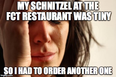 First World Problems Meme | MY SCHNITZEL AT THE FCT RESTAURANT WAS TINY SO I HAD TO ORDER ANOTHER ONE | image tagged in memes,first world problems | made w/ Imgflip meme maker