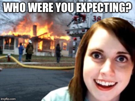 Disaster Overly Attached Girl | WHO WERE YOU EXPECTING? | image tagged in disaster overly attached girl | made w/ Imgflip meme maker