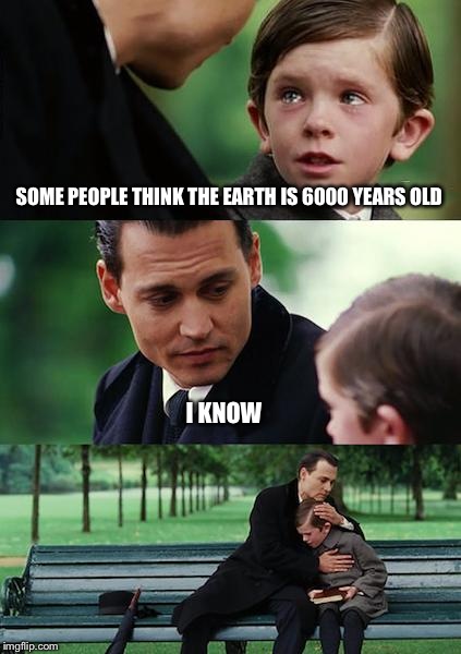 Finding Neverland | SOME PEOPLE THINK THE EARTH IS 6000 YEARS OLD I KNOW | image tagged in memes,finding neverland | made w/ Imgflip meme maker