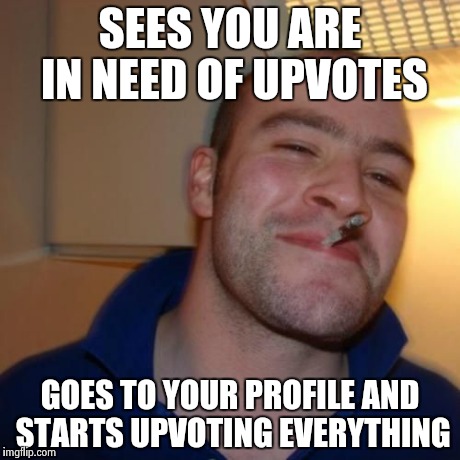 Xx Good guy Greg | SEES YOU ARE IN NEED OF UPVOTES GOES TO YOUR PROFILE AND STARTS UPVOTING EVERYTHING | image tagged in xx good guy greg | made w/ Imgflip meme maker