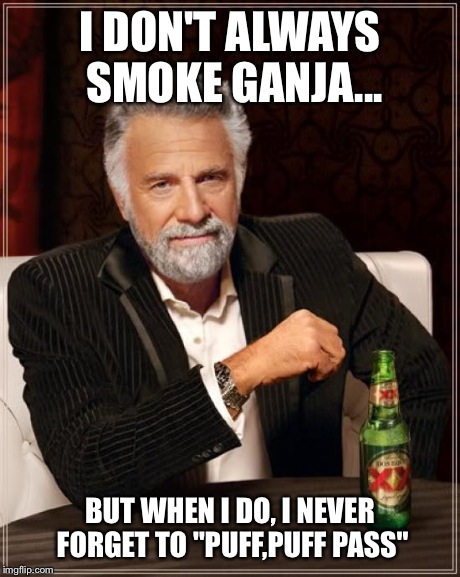 The Most Interesting Man In The World Meme | I DON'T ALWAYS SMOKE GANJA... BUT WHEN I DO, I NEVER FORGET TO "PUFF,PUFF PASS" | image tagged in memes,the most interesting man in the world | made w/ Imgflip meme maker