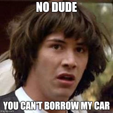 Conspiracy Keanu Meme | NO DUDE YOU CAN'T BORROW MY CAR | image tagged in memes,conspiracy keanu | made w/ Imgflip meme maker