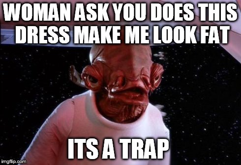 mondays its a trap | WOMAN ASK YOU DOES THIS DRESS MAKE ME LOOK FAT ITS A TRAP | image tagged in mondays its a trap | made w/ Imgflip meme maker