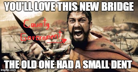Sparta Leonidas Meme | YOU'LL LOVE THIS NEW BRIDGE THE OLD ONE HAD A SMALL DENT | image tagged in memes,sparta leonidas | made w/ Imgflip meme maker