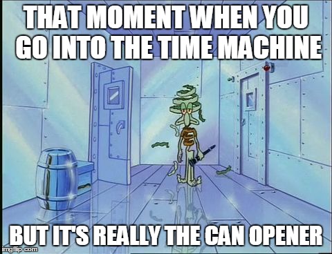 THAT MOMENT WHEN YOU GO INTO THE TIME MACHINE BUT IT'S REALLY THE CAN OPENER | image tagged in future can opener,squidward,spongebob | made w/ Imgflip meme maker
