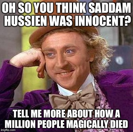 Creepy Condescending Wonka | OH SO YOU THINK SADDAM HUSSIEN WAS INNOCENT? TELL ME MORE ABOUT HOW A MILLION PEOPLE MAGICALLY DIED | image tagged in memes,creepy condescending wonka | made w/ Imgflip meme maker