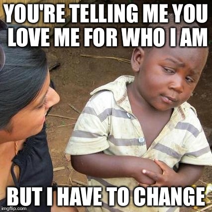 You're telling me you love me for who I am but I have to change?
 | YOU'RE TELLING ME YOU LOVE ME FOR WHO I AM BUT I HAVE TO CHANGE | image tagged in memes,third world skeptical kid | made w/ Imgflip meme maker