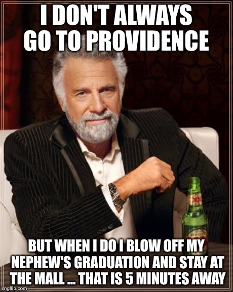 The Most Interesting Man In The World | I DON'T ALWAYS GO TO PROVIDENCE BUT WHEN I DO I BLOW OFF MY NEPHEW'S GRADUATION AND STAY AT THE MALL ... THAT IS 5 MINUTES AWAY | image tagged in memes,the most interesting man in the world | made w/ Imgflip meme maker