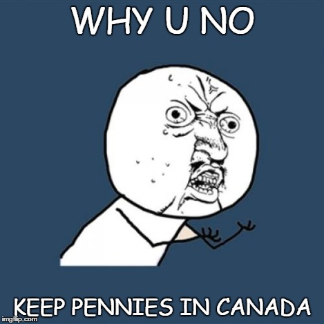 Y U No Meme | WHY U NO KEEP PENNIES IN CANADA | image tagged in memes,y u no | made w/ Imgflip meme maker