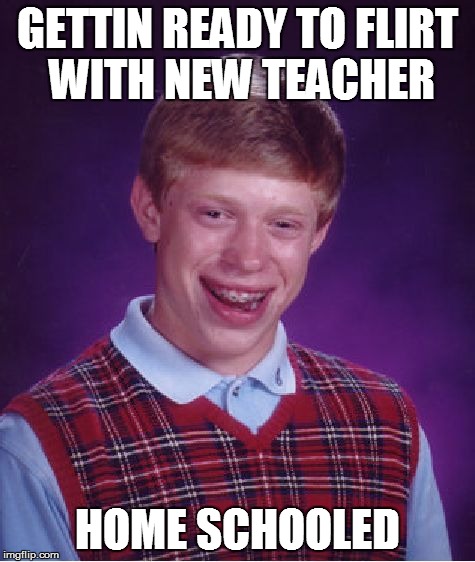 Bad Luck Brian | GETTIN READY TO FLIRT WITH NEW TEACHER HOME SCHOOLED | image tagged in memes,bad luck brian | made w/ Imgflip meme maker