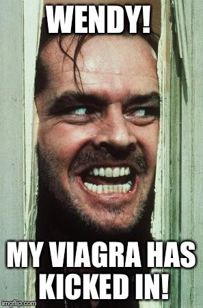Here's Johnny | WENDY! MY VIAGRA HAS KICKED IN! | image tagged in memes,heres johnny | made w/ Imgflip meme maker