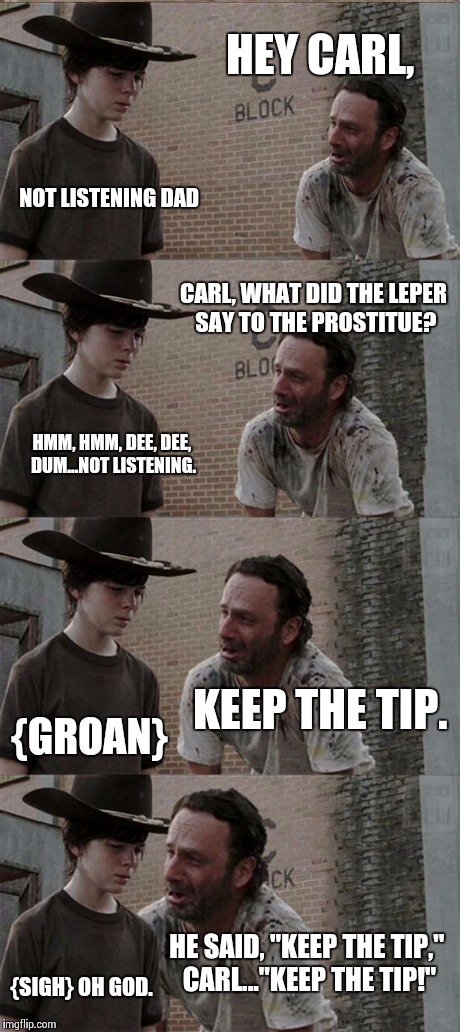 Rick and Carl Long Meme | HEY CARL, NOT LISTENING DAD CARL, WHAT DID THE LEPER SAY TO THE PROSTITUE? HMM, HMM, DEE, DEE, DUM...NOT LISTENING. KEEP THE TIP. {GROAN} HE | image tagged in memes,rick and carl long | made w/ Imgflip meme maker