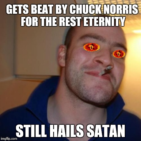 Xx Good guy Greg | GETS BEAT BY CHUCK NORRIS FOR THE REST ETERNITY STILL HAILS SATAN | image tagged in xx good guy greg | made w/ Imgflip meme maker