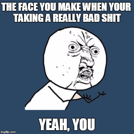 Y U No | THE FACE YOU MAKE WHEN YOUR TAKING A REALLY BAD SHIT YEAH, YOU | image tagged in memes,y u no | made w/ Imgflip meme maker