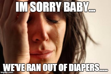 First World Problems | IM SORRY BABY... WE'VE RAN OUT OF DIAPERS..... | image tagged in memes,first world problems | made w/ Imgflip meme maker