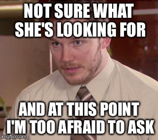 Afraid To Ask Andy (Closeup) | NOT SURE WHAT SHE'S LOOKING FOR AND AT THIS POINT I'M TOO AFRAID TO ASK | image tagged in and i'm too afraid to ask andy,AdviceAnimals | made w/ Imgflip meme maker