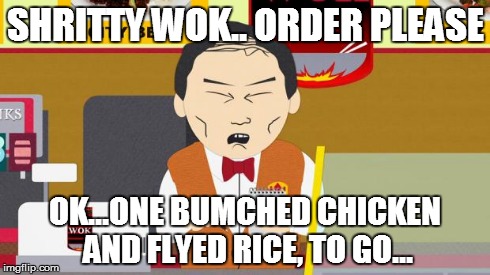 South-Park-Chinese-Guy | SHRITTY WOK.. ORDER PLEASE OK...ONE BUMCHED CHICKEN AND FLYED RICE, TO GO... | image tagged in south-park-chinese-guy | made w/ Imgflip meme maker