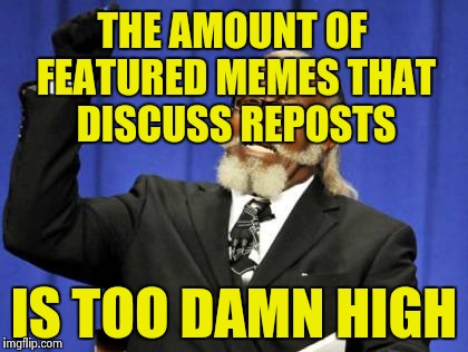 Too Damn High Meme | THE AMOUNT OF FEATURED MEMES THAT DISCUSS REPOSTS IS TOO DAMN HIGH | image tagged in memes,too damn high | made w/ Imgflip meme maker