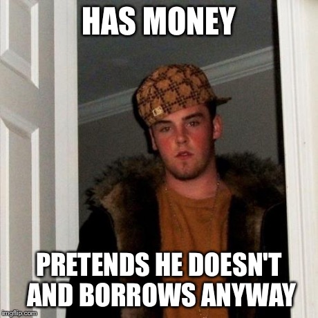 Scumbag Steve Meme | HAS MONEY PRETENDS HE DOESN'T AND BORROWS ANYWAY | image tagged in memes,scumbag steve | made w/ Imgflip meme maker